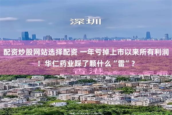 配资炒股网站选择配资 一年亏掉上市以来所有利润！华仁药业踩了颗什么“雷”？