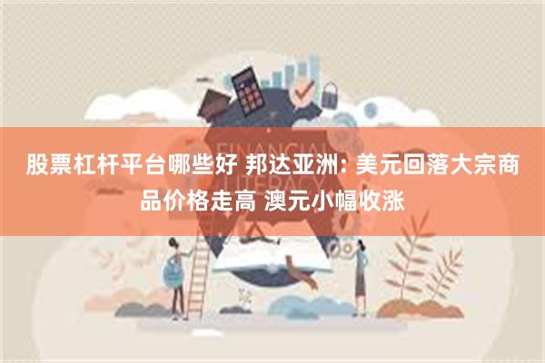 股票杠杆平台哪些好 邦达亚洲: 美元回落大宗商品价格走高 澳元小幅收涨