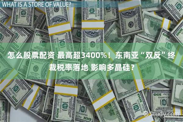 怎么股票配资 最高超3400%！东南亚“双反”终裁税率落地 影响多晶硅？