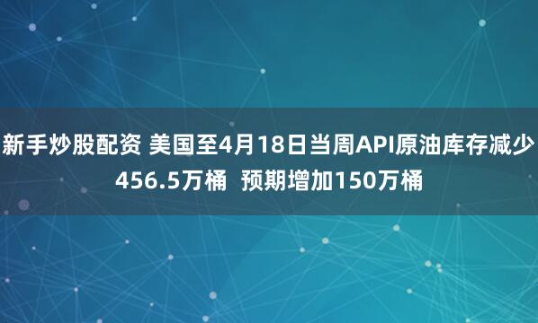 新手炒股配资 美国至4月18日当周API原油库存减少456.5万桶  预期增加150万桶
