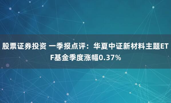 股票证券投资 一季报点评：华夏中证新材料主题ETF基金季度涨幅0.37%