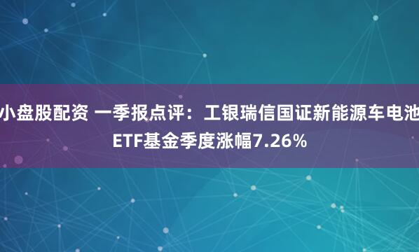 小盘股配资 一季报点评：工银瑞信国证新能源车电池ETF基金季度涨幅7.26%
