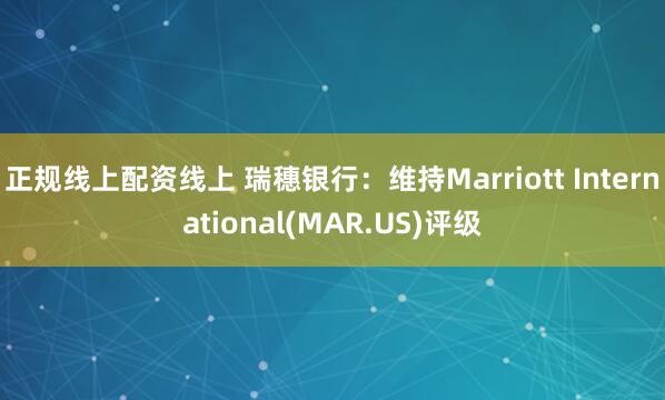 正规线上配资线上 瑞穗银行：维持Marriott International(MAR.US)评级