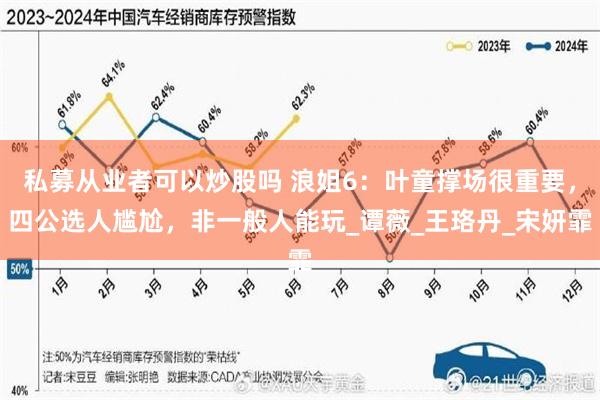 私募从业者可以炒股吗 浪姐6：叶童撑场很重要，四公选人尴尬，非一般人能玩_谭薇_王珞丹_宋妍霏