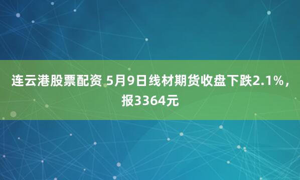连云港股票配资 5月9日线材期货收盘下跌2.1%，报3364元