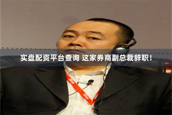 实盘配资平台查询 这家券商副总裁辞职！
