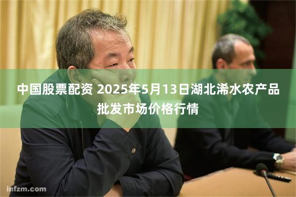 中国股票配资 2025年5月13日湖北浠水农产品批发市场价格行情