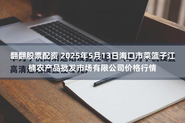 翻翻股票配资 2025年5月13日海口市菜篮子江楠农产品批发市场有限公司价格行情