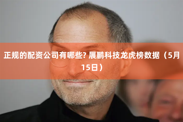 正规的配资公司有哪些? 展鹏科技龙虎榜数据（5月15日）