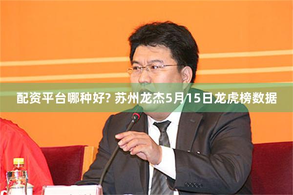 配资平台哪种好? 苏州龙杰5月15日龙虎榜数据