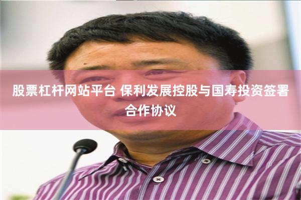 股票杠杆网站平台 保利发展控股与国寿投资签署合作协议