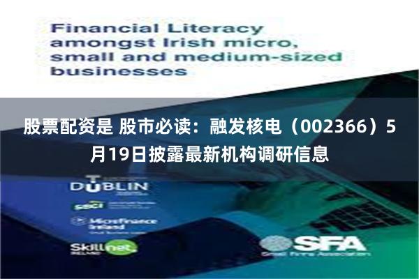 股票配资是 股市必读：融发核电（002366）5月19日披露最新机构调研信息