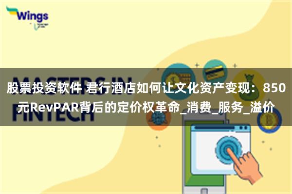 股票投资软件 君行酒店如何让文化资产变现：850元RevPAR背后的定价权革命_消费_服务_溢价