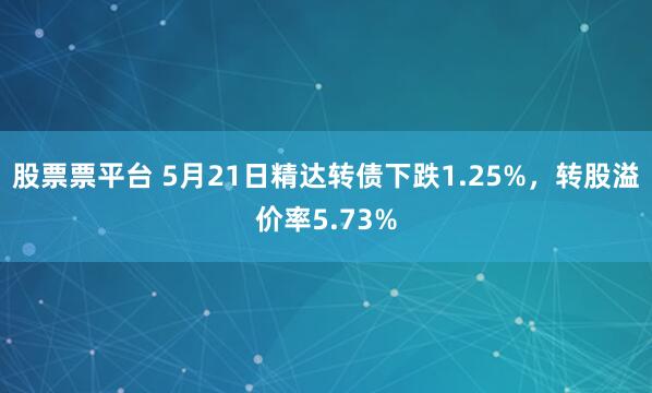股票票平台 5月21日精达转债下跌1.25%，转股溢价率5.73%