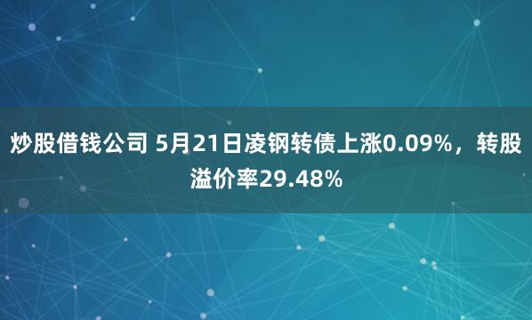 炒股借钱公司 5月21日凌钢转债上涨0.09%，转股溢价率29.48%