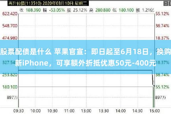 股票配债是什么 苹果官宣：即日起至6月18日，换购新iPhone，可享额外折抵优惠50元-400元