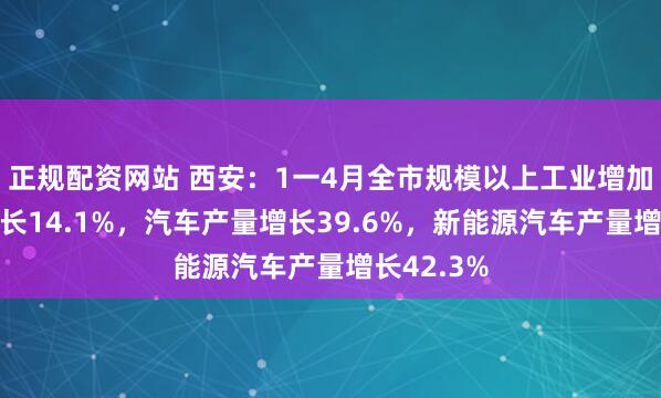 正规配资网站 西安：1一4月全市规模以上工业增加值同比增长14.1%，汽车产量增长39.6%，新能源汽车产量增长42.3%