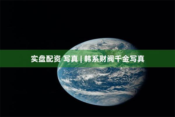 实盘配资 写真 | 韩系财阀千金写真