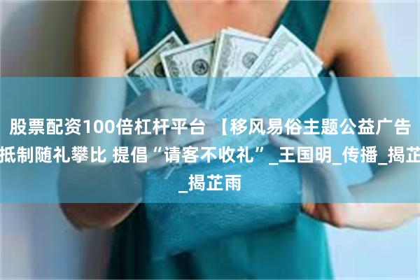 股票配资100倍杠杆平台 【移风易俗主题公益广告】抵制随礼攀比 提倡“请客不收礼”_王国明_传播_揭芷雨