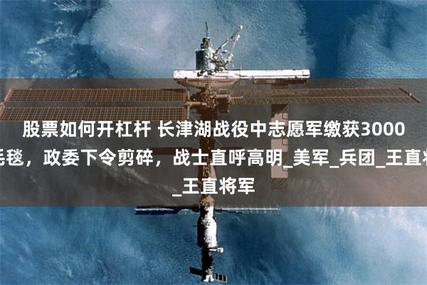 股票如何开杠杆 长津湖战役中志愿军缴获3000条毛毯，政委下令剪碎，战士直呼高明_美军_兵团_王直将军