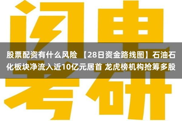 股票配资有什么风险 【28日资金路线图】石油石化板块净流入近10亿元居首 龙虎榜机构抢筹多股