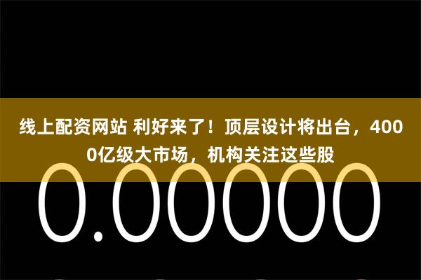 线上配资网站 利好来了！顶层设计将出台，4000亿级大市场，机构关注这些股