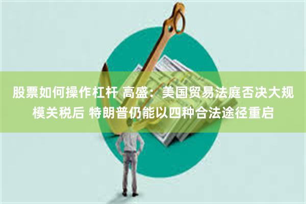 股票如何操作杠杆 高盛：美国贸易法庭否决大规模关税后 特朗普仍能以四种合法途径重启