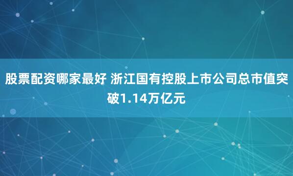 股票配资哪家最好 浙江国有控股上市公司总市值突破1.14万亿元