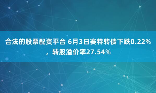 合法的股票配资平台 6月3日赛特转债下跌0.22%，转股溢价率27.54%
