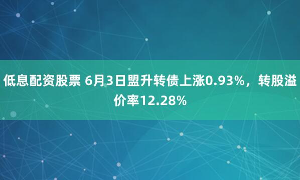 低息配资股票 6月3日盟升转债上涨0.93%，转股溢价率12.28%