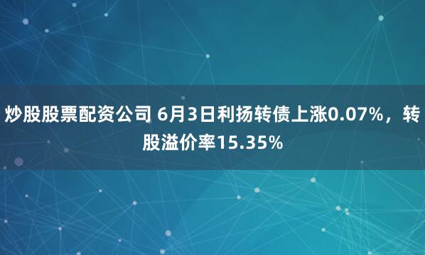 炒股股票配资公司 6月3日利扬转债上涨0.07%，转股溢价率15.35%