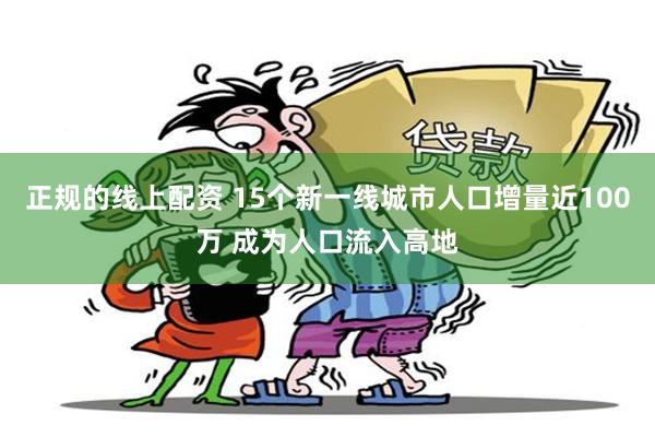 正规的线上配资 15个新一线城市人口增量近100万 成为人口流入高地