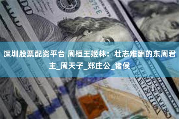 深圳股票配资平台 周桓王姬林：壮志难酬的东周君主_周天子_郑庄公_诸侯