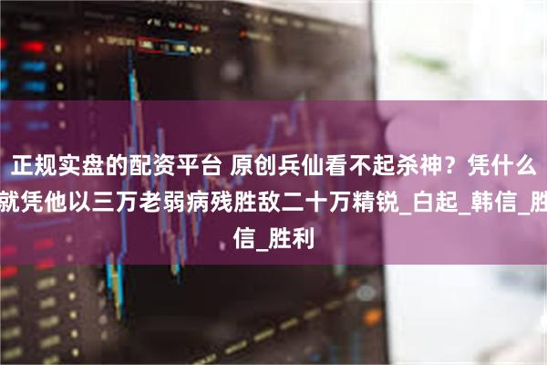 正规实盘的配资平台 原创兵仙看不起杀神？凭什么？就凭他以三万老弱病残胜敌二十万精锐_白起_韩信_胜利