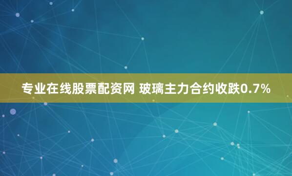 专业在线股票配资网 玻璃主力合约收跌0.7%