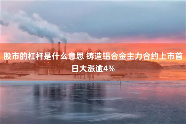 股市的杠杆是什么意思 铸造铝合金主力合约上市首日大涨逾4%