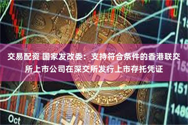 交易配资 国家发改委：支持符合条件的香港联交所上市公司在深交所发行上市存托凭证