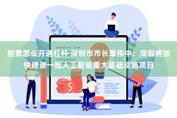 股票怎么开通杠杆 深圳市市长覃伟中：深圳将加快建设一批人工智能重大基础设施项目