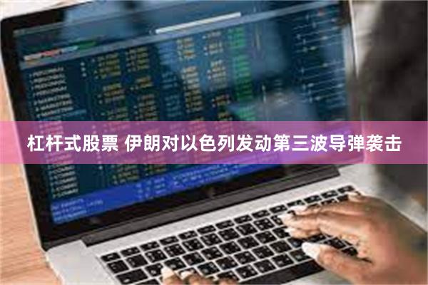 杠杆式股票 伊朗对以色列发动第三波导弹袭击