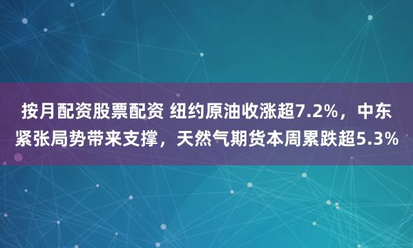 按月配资股票配资 纽约原油收涨超7.2%，中东紧张局势带来支撑，天然气期货本周累跌超5.3%