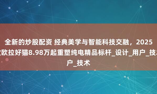 全新的炒股配资 经典美学与智能科技交融，2025款欧拉好猫8.98万起重塑纯电精品标杆_设计_用户_技术