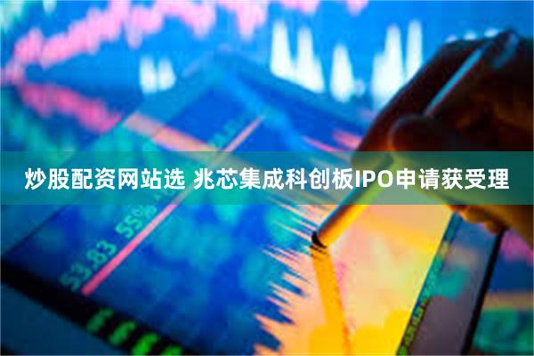 炒股配资网站选 兆芯集成科创板IPO申请获受理