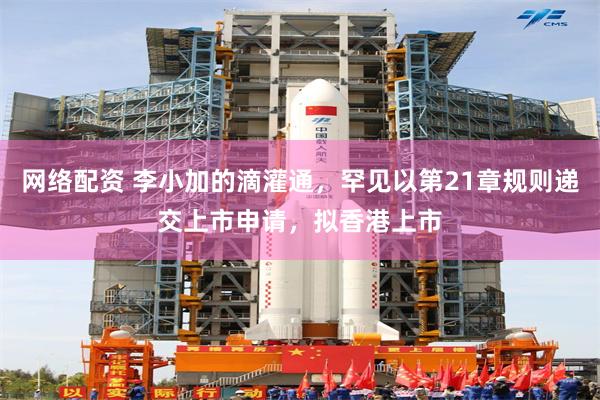 网络配资 李小加的滴灌通，罕见以第21章规则递交上市申请，拟香港上市