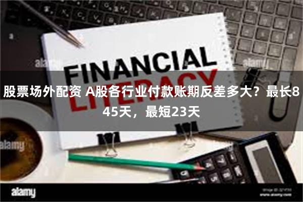 股票场外配资 A股各行业付款账期反差多大？最长845天，最短23天