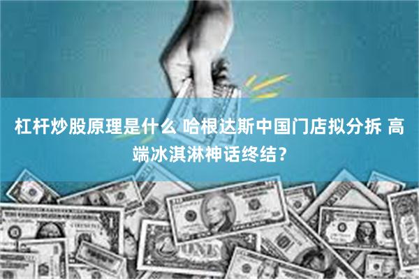 杠杆炒股原理是什么 哈根达斯中国门店拟分拆 高端冰淇淋神话终结？