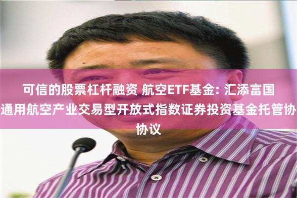 可信的股票杠杆融资 航空ETF基金: 汇添富国证通用航空产业交易型开放式指数证券投资基金托管协议