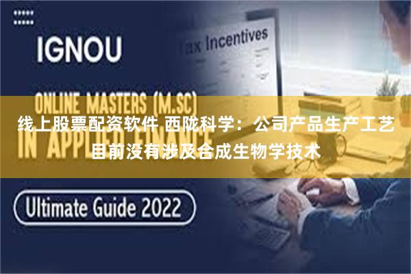 线上股票配资软件 西陇科学：公司产品生产工艺目前没有涉及合成生物学技术