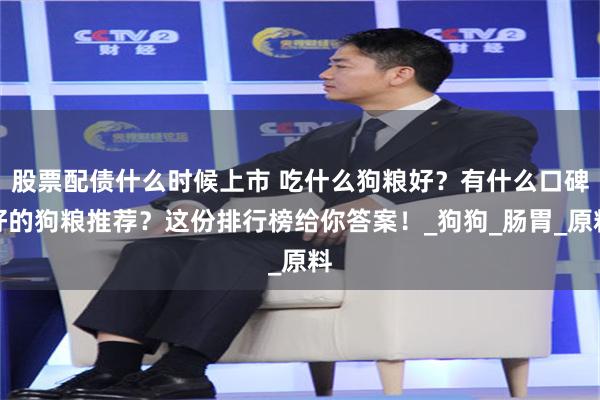 股票配债什么时候上市 吃什么狗粮好？有什么口碑好的狗粮推荐？这份排行榜给你答案！_狗狗_肠胃_原料