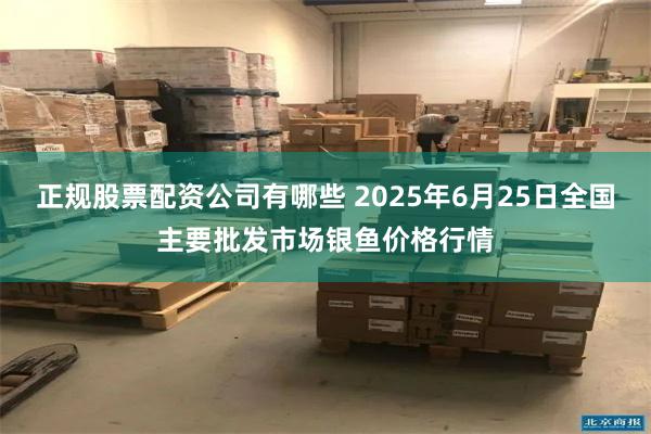 正规股票配资公司有哪些 2025年6月25日全国主要批发市场银鱼价格行情
