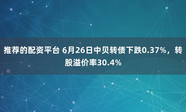 推荐的配资平台 6月26日中贝转债下跌0.37%，转股溢价率30.4%